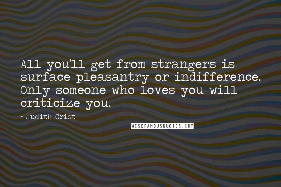 Judith Crist Quotes: All you'll get from strangers is surface pleasantry or indifference. Only someone who loves you will criticize you.