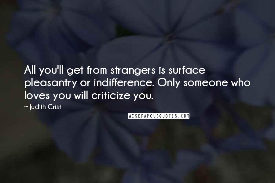 Judith Crist Quotes: All you'll get from strangers is surface pleasantry or indifference. Only someone who loves you will criticize you.