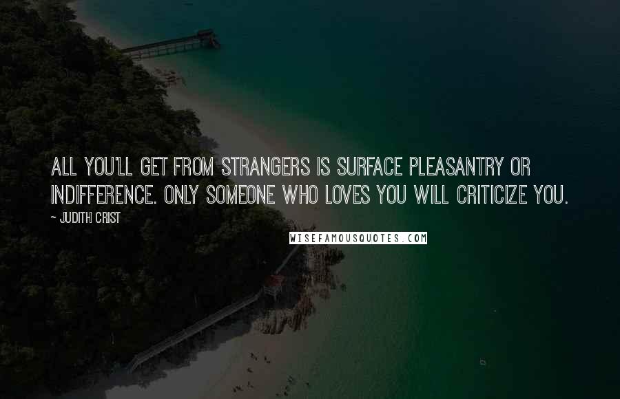 Judith Crist Quotes: All you'll get from strangers is surface pleasantry or indifference. Only someone who loves you will criticize you.