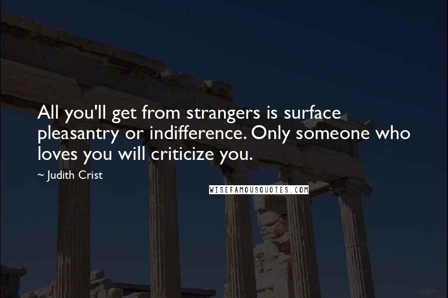 Judith Crist Quotes: All you'll get from strangers is surface pleasantry or indifference. Only someone who loves you will criticize you.