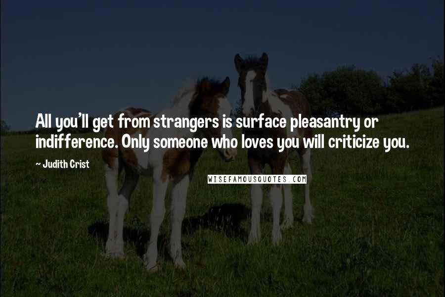 Judith Crist Quotes: All you'll get from strangers is surface pleasantry or indifference. Only someone who loves you will criticize you.