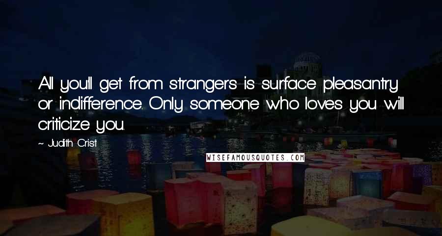 Judith Crist Quotes: All you'll get from strangers is surface pleasantry or indifference. Only someone who loves you will criticize you.