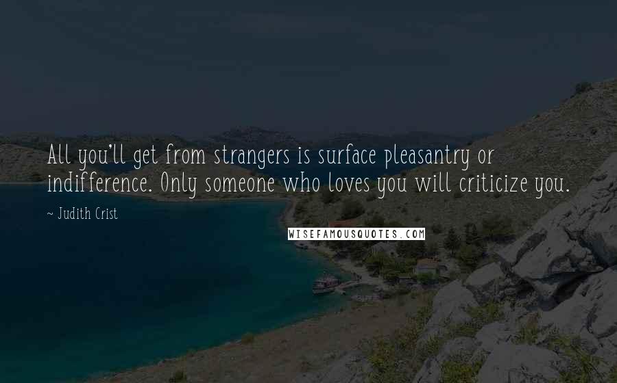 Judith Crist Quotes: All you'll get from strangers is surface pleasantry or indifference. Only someone who loves you will criticize you.