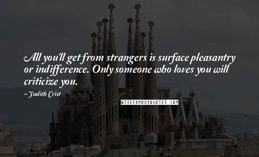 Judith Crist Quotes: All you'll get from strangers is surface pleasantry or indifference. Only someone who loves you will criticize you.