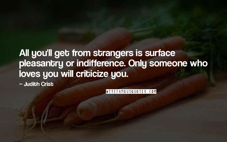 Judith Crist Quotes: All you'll get from strangers is surface pleasantry or indifference. Only someone who loves you will criticize you.