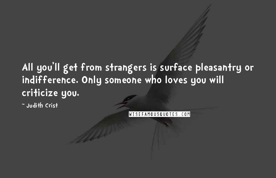 Judith Crist Quotes: All you'll get from strangers is surface pleasantry or indifference. Only someone who loves you will criticize you.