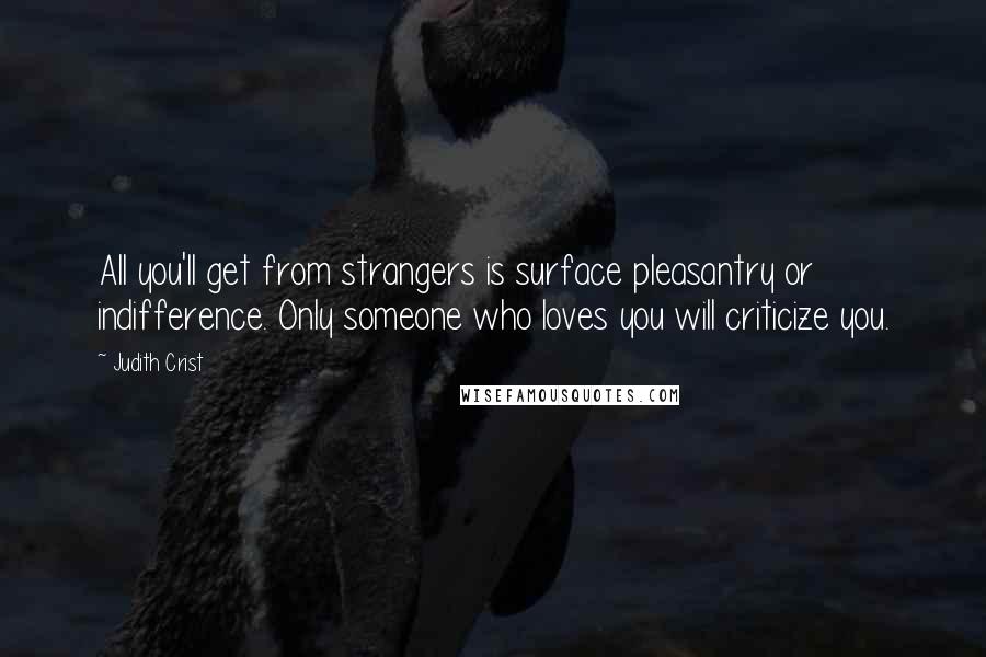 Judith Crist Quotes: All you'll get from strangers is surface pleasantry or indifference. Only someone who loves you will criticize you.