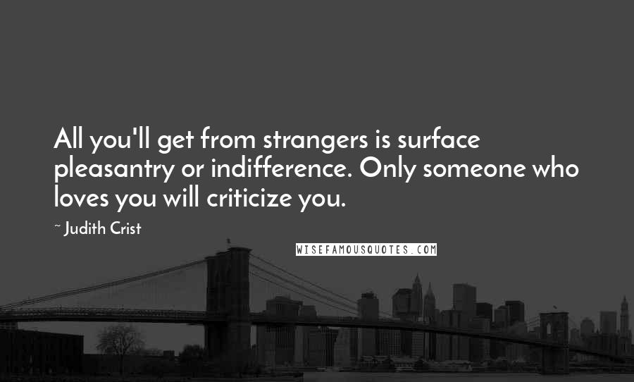 Judith Crist Quotes: All you'll get from strangers is surface pleasantry or indifference. Only someone who loves you will criticize you.