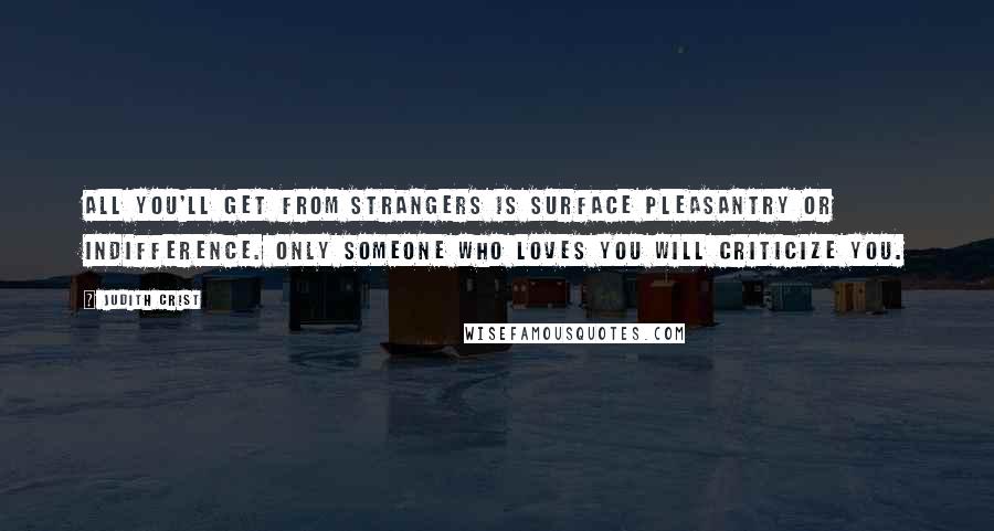 Judith Crist Quotes: All you'll get from strangers is surface pleasantry or indifference. Only someone who loves you will criticize you.