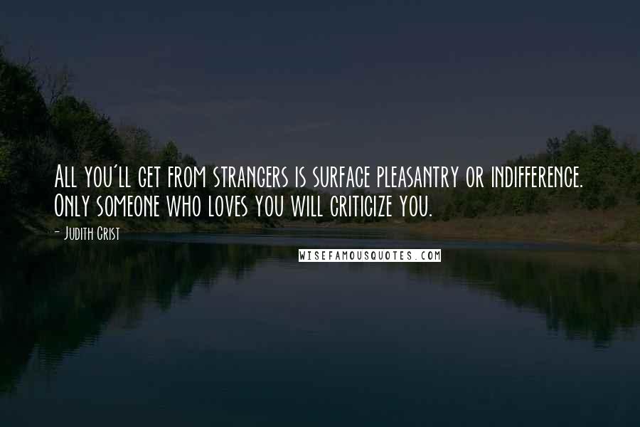 Judith Crist Quotes: All you'll get from strangers is surface pleasantry or indifference. Only someone who loves you will criticize you.