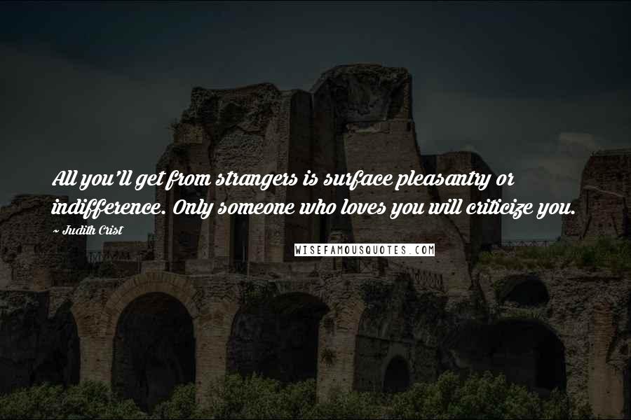 Judith Crist Quotes: All you'll get from strangers is surface pleasantry or indifference. Only someone who loves you will criticize you.