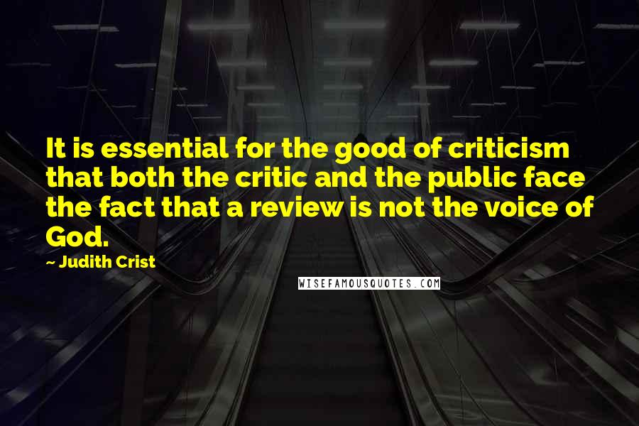 Judith Crist Quotes: It is essential for the good of criticism that both the critic and the public face the fact that a review is not the voice of God.