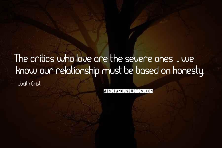 Judith Crist Quotes: The critics who love are the severe ones ... we know our relationship must be based on honesty.