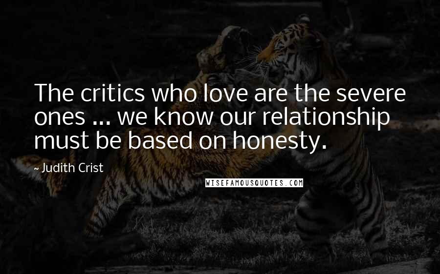 Judith Crist Quotes: The critics who love are the severe ones ... we know our relationship must be based on honesty.