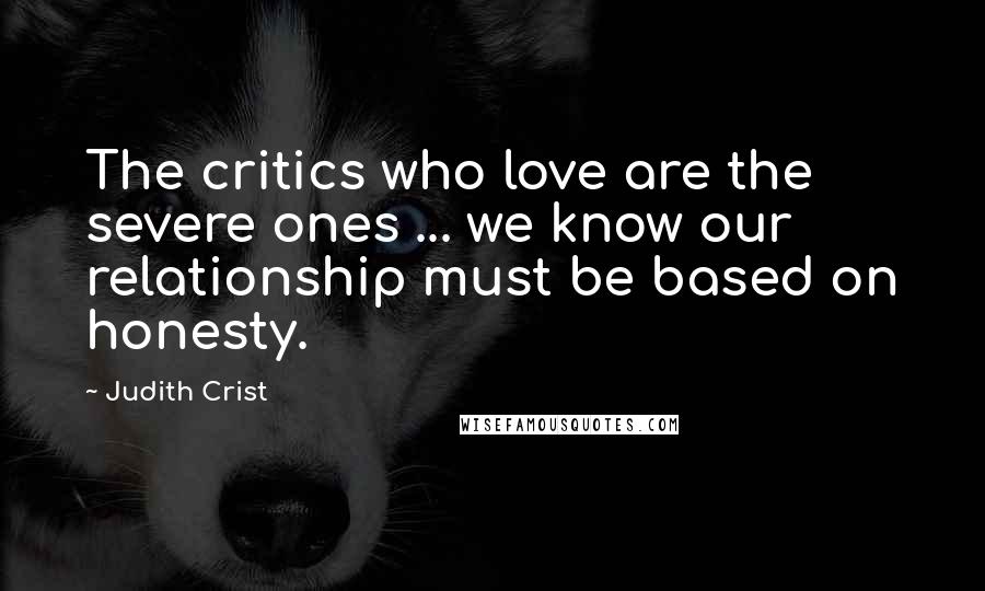 Judith Crist Quotes: The critics who love are the severe ones ... we know our relationship must be based on honesty.