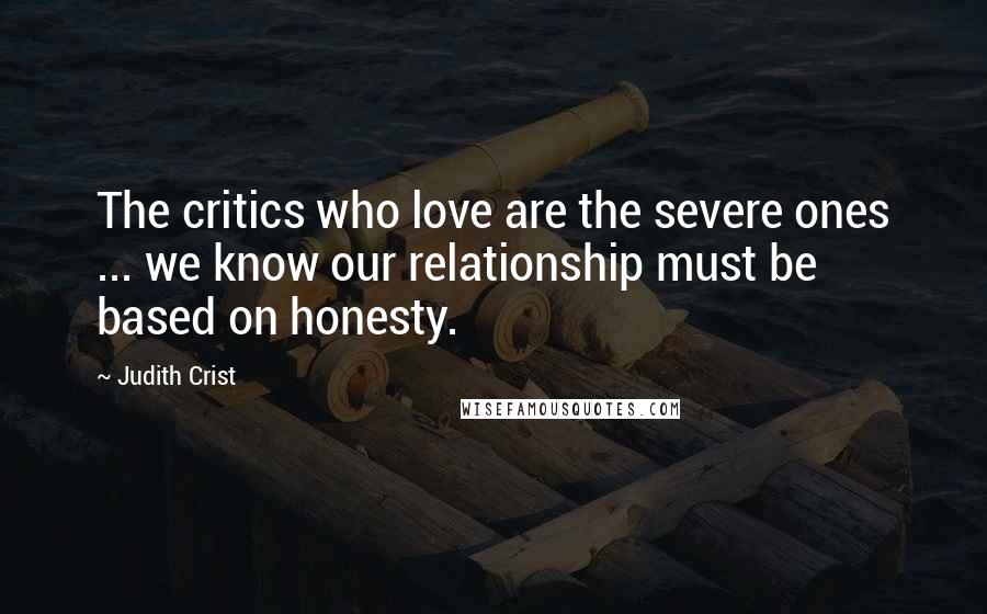 Judith Crist Quotes: The critics who love are the severe ones ... we know our relationship must be based on honesty.