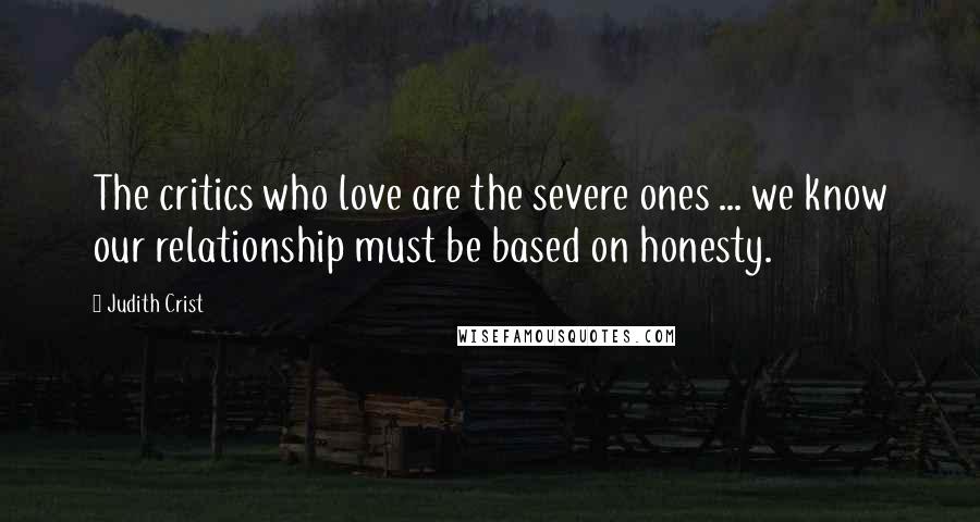 Judith Crist Quotes: The critics who love are the severe ones ... we know our relationship must be based on honesty.