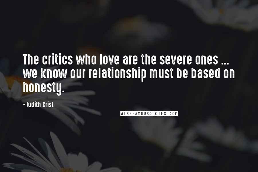 Judith Crist Quotes: The critics who love are the severe ones ... we know our relationship must be based on honesty.