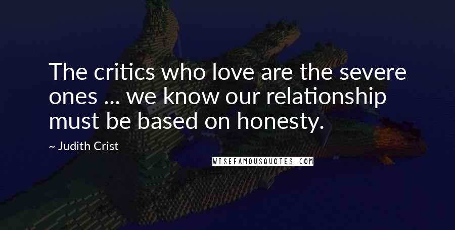 Judith Crist Quotes: The critics who love are the severe ones ... we know our relationship must be based on honesty.