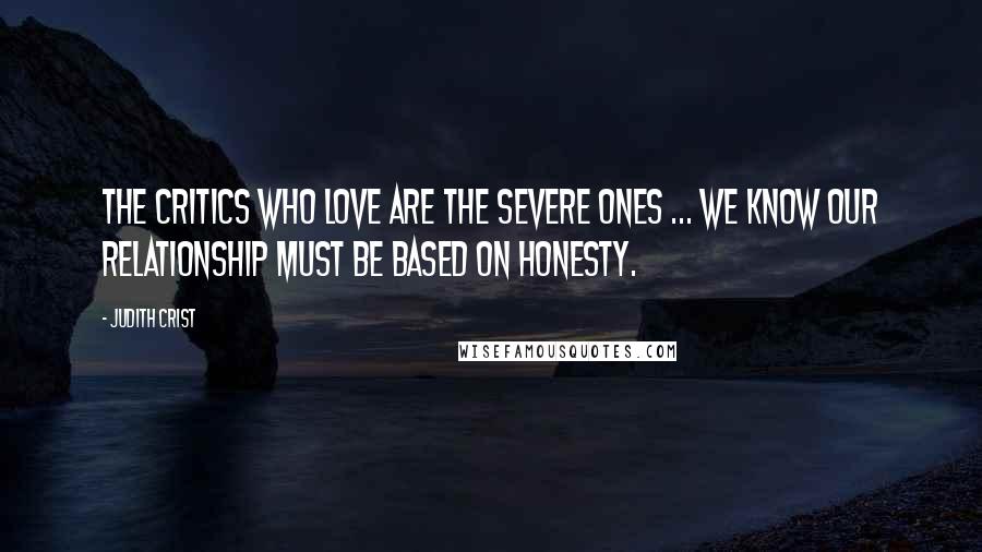 Judith Crist Quotes: The critics who love are the severe ones ... we know our relationship must be based on honesty.