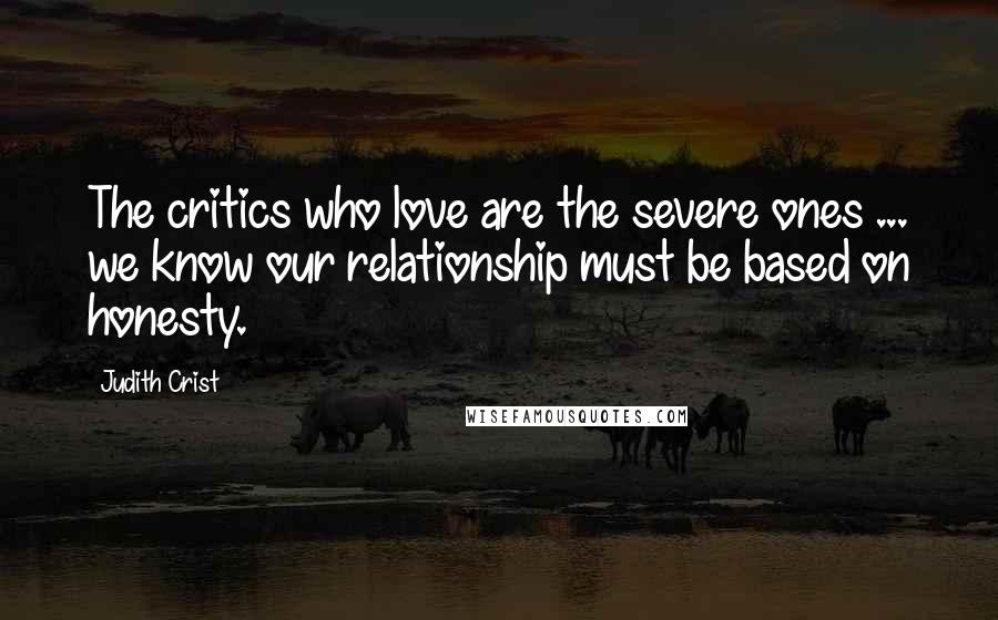 Judith Crist Quotes: The critics who love are the severe ones ... we know our relationship must be based on honesty.