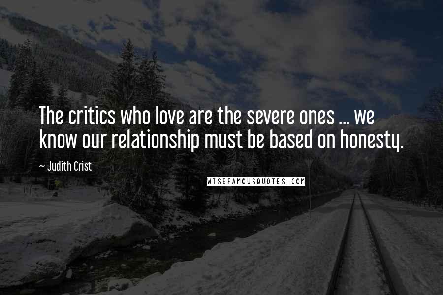 Judith Crist Quotes: The critics who love are the severe ones ... we know our relationship must be based on honesty.