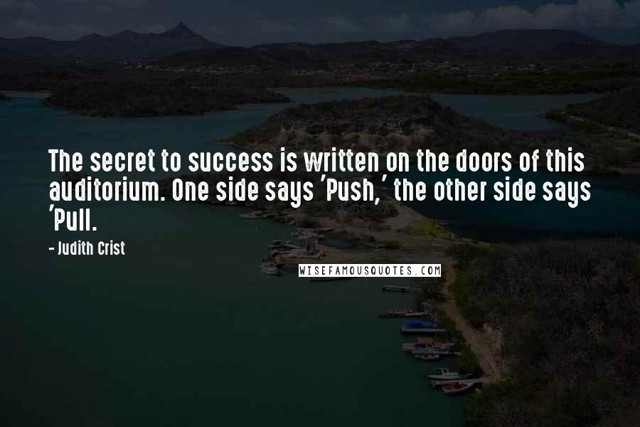 Judith Crist Quotes: The secret to success is written on the doors of this auditorium. One side says 'Push,' the other side says 'Pull.