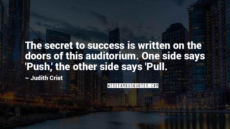 Judith Crist Quotes: The secret to success is written on the doors of this auditorium. One side says 'Push,' the other side says 'Pull.