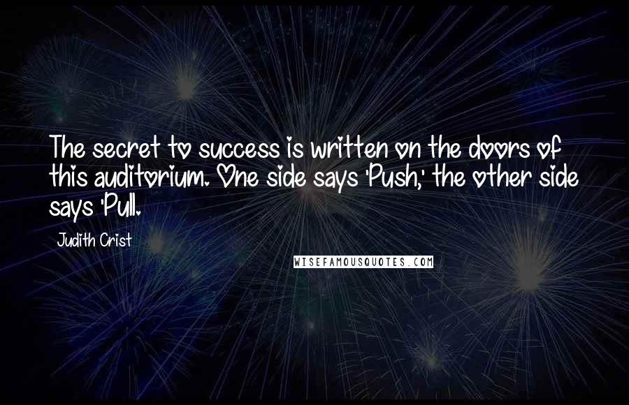 Judith Crist Quotes: The secret to success is written on the doors of this auditorium. One side says 'Push,' the other side says 'Pull.