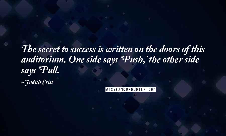 Judith Crist Quotes: The secret to success is written on the doors of this auditorium. One side says 'Push,' the other side says 'Pull.