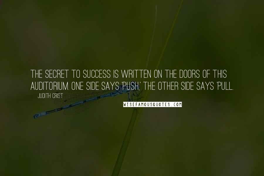 Judith Crist Quotes: The secret to success is written on the doors of this auditorium. One side says 'Push,' the other side says 'Pull.