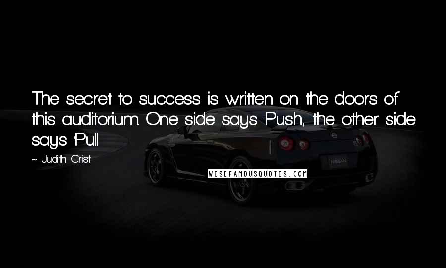 Judith Crist Quotes: The secret to success is written on the doors of this auditorium. One side says 'Push,' the other side says 'Pull.