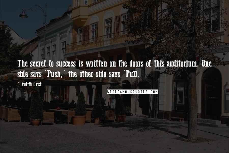 Judith Crist Quotes: The secret to success is written on the doors of this auditorium. One side says 'Push,' the other side says 'Pull.