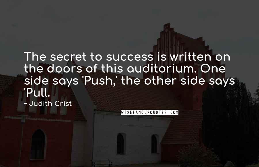 Judith Crist Quotes: The secret to success is written on the doors of this auditorium. One side says 'Push,' the other side says 'Pull.