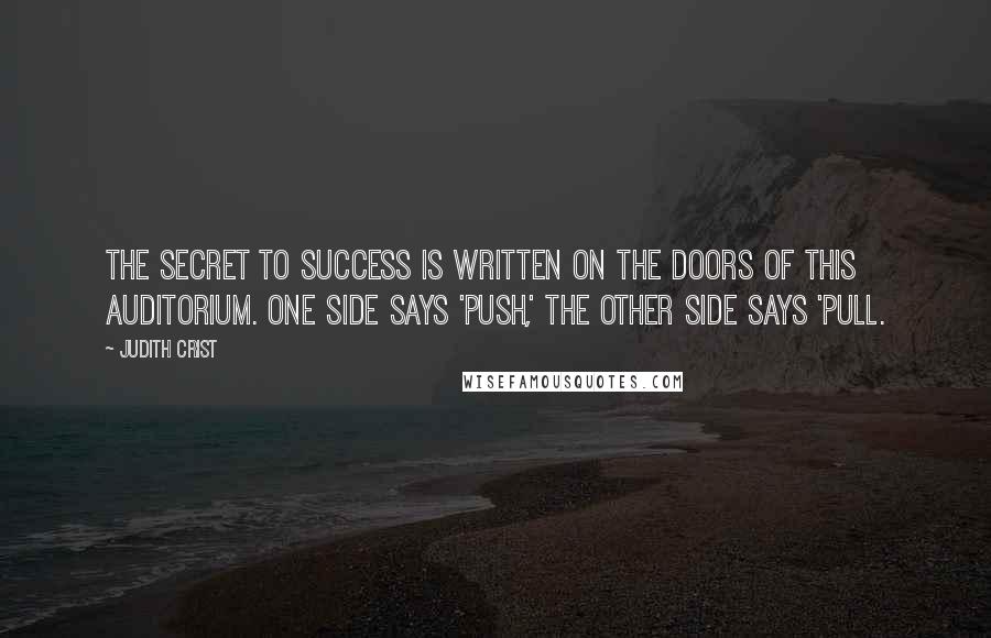 Judith Crist Quotes: The secret to success is written on the doors of this auditorium. One side says 'Push,' the other side says 'Pull.