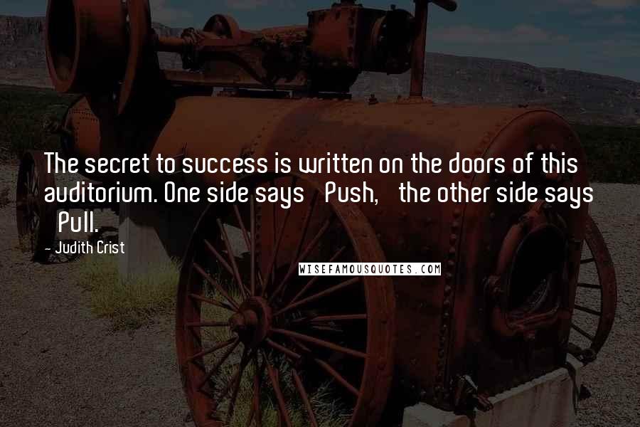 Judith Crist Quotes: The secret to success is written on the doors of this auditorium. One side says 'Push,' the other side says 'Pull.