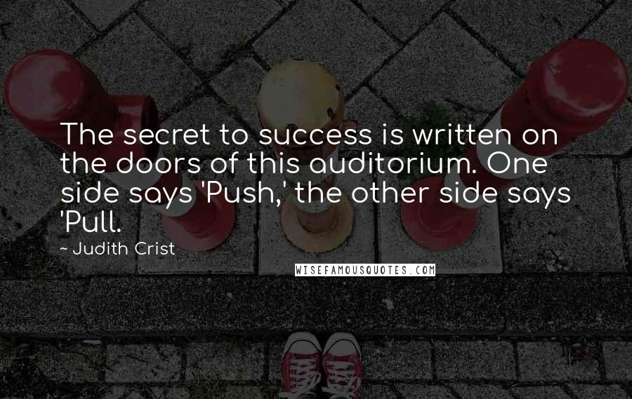 Judith Crist Quotes: The secret to success is written on the doors of this auditorium. One side says 'Push,' the other side says 'Pull.