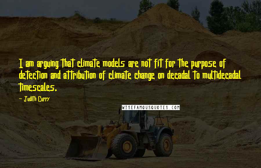 Judith Curry Quotes: I am arguing that climate models are not fit for the purpose of detection and attribution of climate change on decadal to multidecadal timescales.