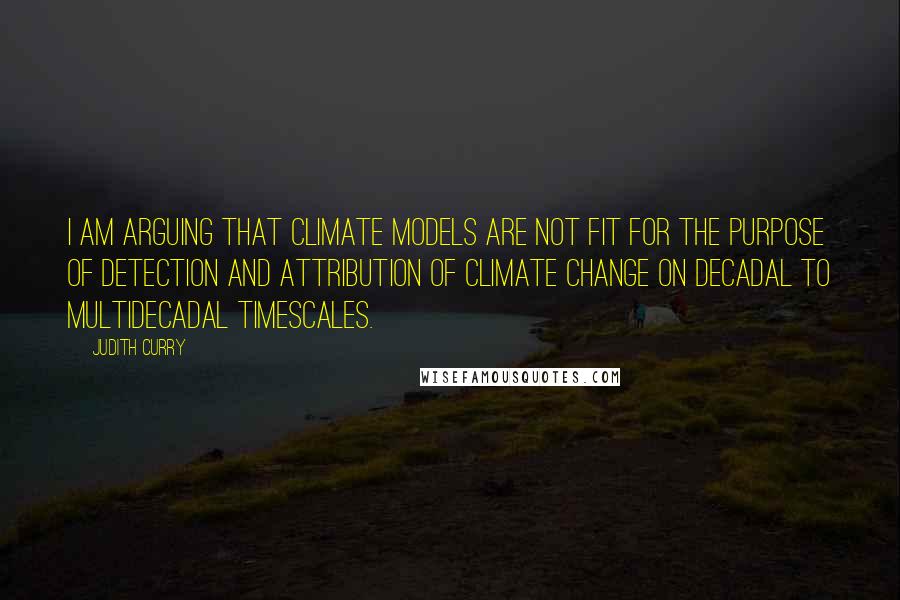 Judith Curry Quotes: I am arguing that climate models are not fit for the purpose of detection and attribution of climate change on decadal to multidecadal timescales.