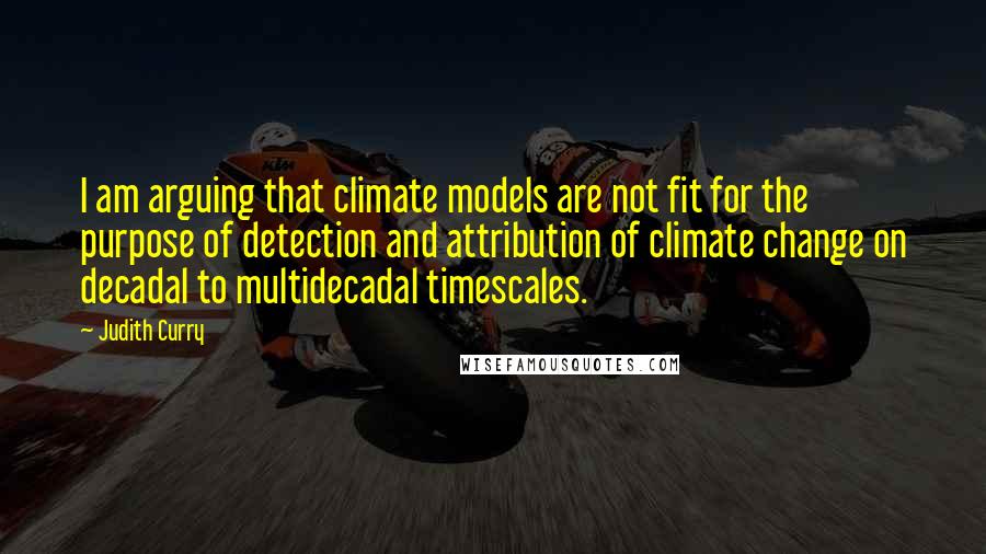 Judith Curry Quotes: I am arguing that climate models are not fit for the purpose of detection and attribution of climate change on decadal to multidecadal timescales.