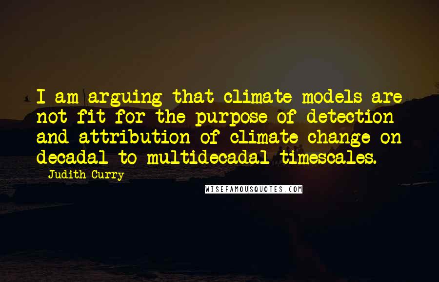 Judith Curry Quotes: I am arguing that climate models are not fit for the purpose of detection and attribution of climate change on decadal to multidecadal timescales.