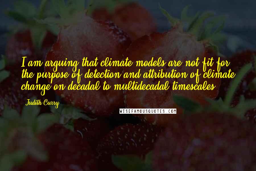 Judith Curry Quotes: I am arguing that climate models are not fit for the purpose of detection and attribution of climate change on decadal to multidecadal timescales.