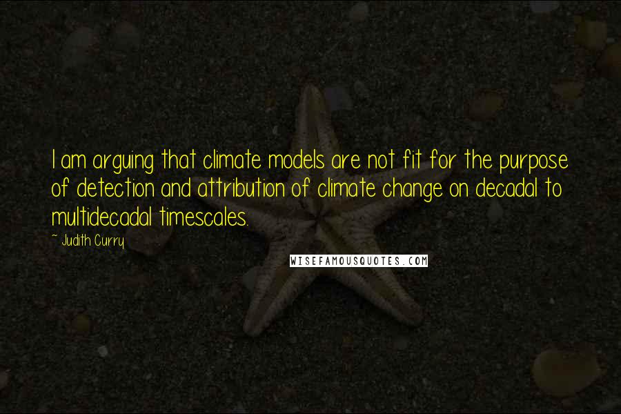 Judith Curry Quotes: I am arguing that climate models are not fit for the purpose of detection and attribution of climate change on decadal to multidecadal timescales.