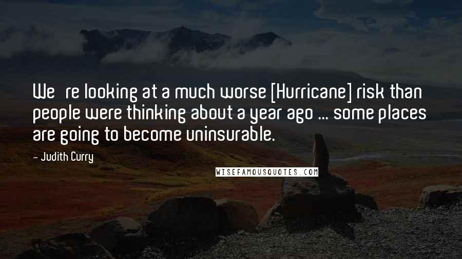 Judith Curry Quotes: We're looking at a much worse [Hurricane] risk than people were thinking about a year ago ... some places are going to become uninsurable.