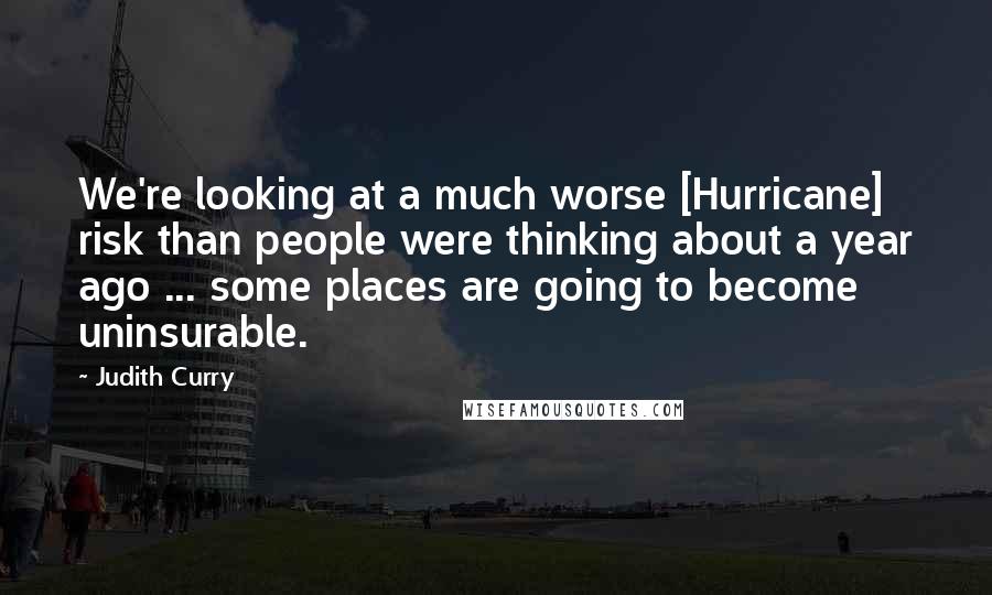 Judith Curry Quotes: We're looking at a much worse [Hurricane] risk than people were thinking about a year ago ... some places are going to become uninsurable.