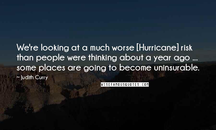 Judith Curry Quotes: We're looking at a much worse [Hurricane] risk than people were thinking about a year ago ... some places are going to become uninsurable.