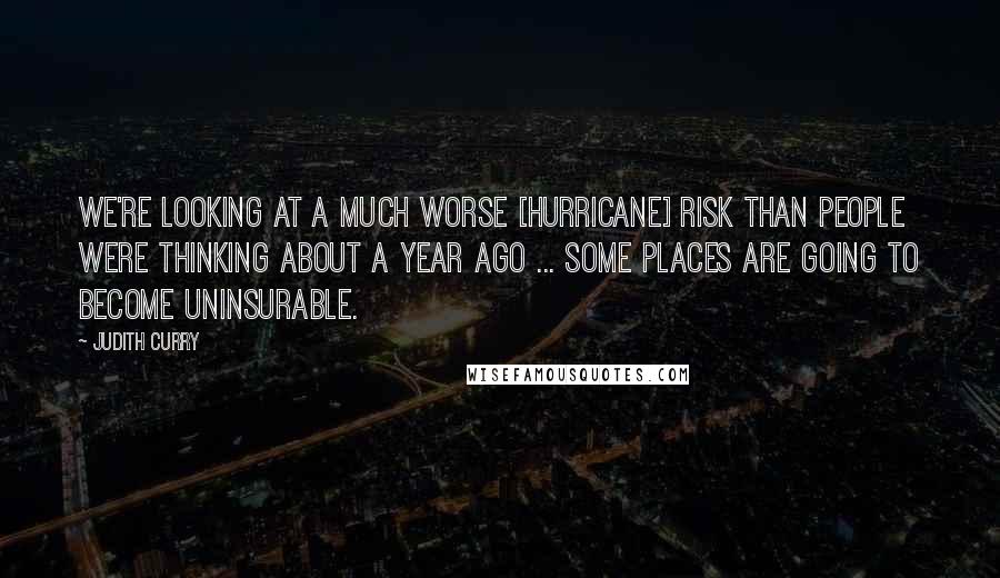 Judith Curry Quotes: We're looking at a much worse [Hurricane] risk than people were thinking about a year ago ... some places are going to become uninsurable.