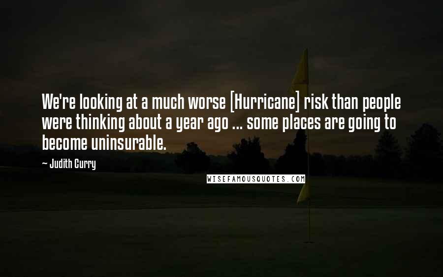 Judith Curry Quotes: We're looking at a much worse [Hurricane] risk than people were thinking about a year ago ... some places are going to become uninsurable.