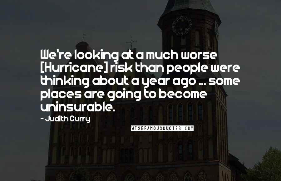 Judith Curry Quotes: We're looking at a much worse [Hurricane] risk than people were thinking about a year ago ... some places are going to become uninsurable.