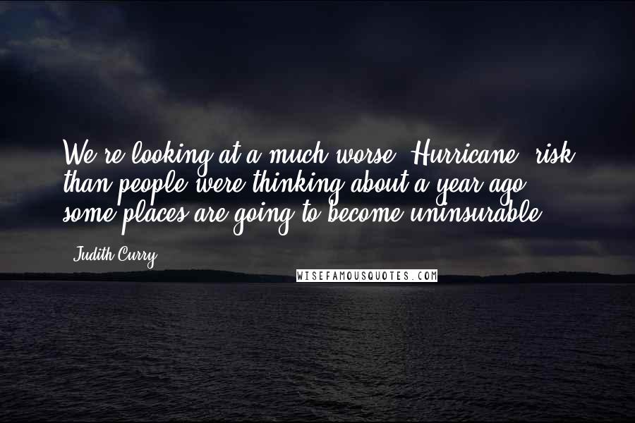 Judith Curry Quotes: We're looking at a much worse [Hurricane] risk than people were thinking about a year ago ... some places are going to become uninsurable.